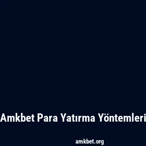 Amkbet Para Yatırma Yöntemleri